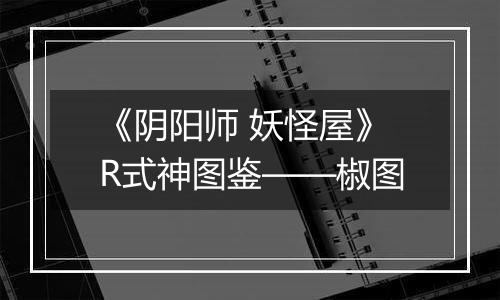 《阴阳师 妖怪屋》R式神图鉴——椒图