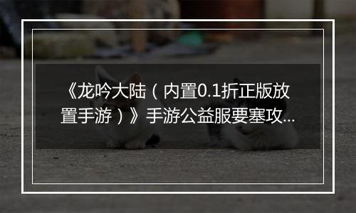 《龙吟大陆（内置0.1折正版放置手游）》手游公益服要塞攻略