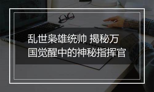 乱世枭雄统帅 揭秘万国觉醒中的神秘指挥官