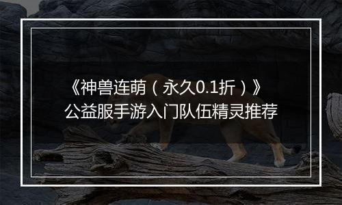 《神兽连萌（永久0.1折）》公益服手游入门队伍精灵推荐
