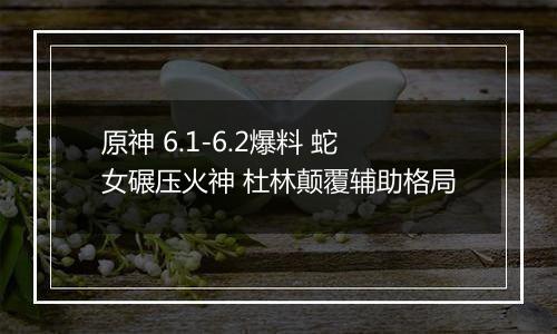 原神 6.1-6.2爆料 蛇女碾压火神 杜林颠覆辅助格局