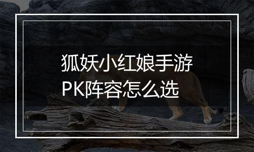 狐妖小红娘手游PK阵容怎么选