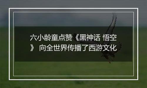 六小龄童点赞《黑神话 悟空》 向全世界传播了西游文化