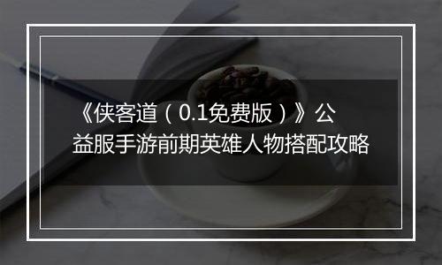 《侠客道（0.1免费版）》公益服手游前期英雄人物搭配攻略