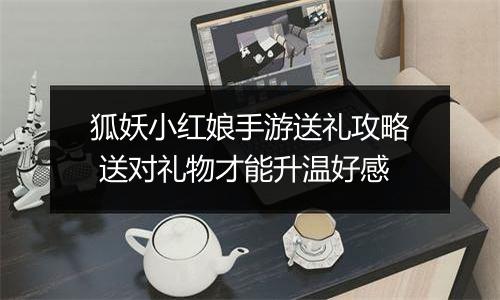 狐妖小红娘手游送礼攻略 送对礼物才能升温好感