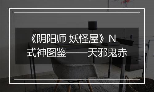 《阴阳师 妖怪屋》N式神图鉴——天邪鬼赤