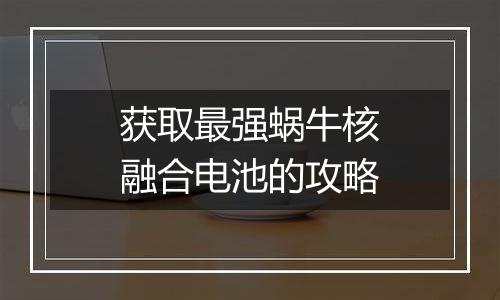 获取最强蜗牛核融合电池的攻略