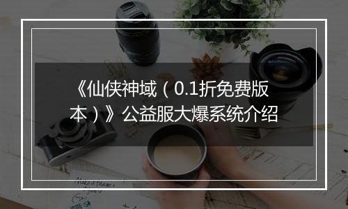 《仙侠神域（0.1折免费版本）》公益服大爆系统介绍
