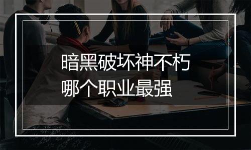 暗黑破坏神不朽哪个职业最强