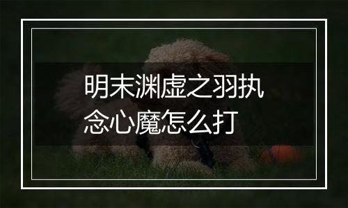 明末渊虚之羽执念心魔怎么打