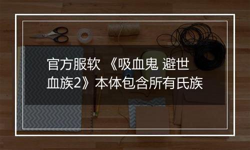 官方服软 《吸血鬼 避世血族2》本体包含所有氏族