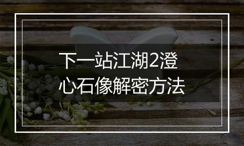 下一站江湖2澄心石像解密方法