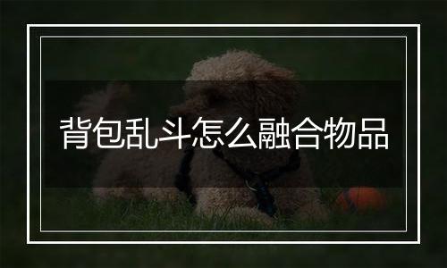 背包乱斗怎么融合物品