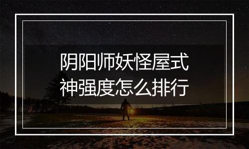 阴阳师妖怪屋式神强度怎么排行