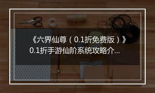 《六界仙尊（0.1折免费版）》0.1折手游仙阶系统攻略介绍