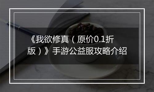 《我欲修真（原价0.1折版）》手游公益服攻略介绍