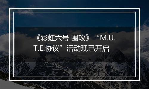 《彩虹六号 围攻》“M.U.T.E.协议”活动现已开启