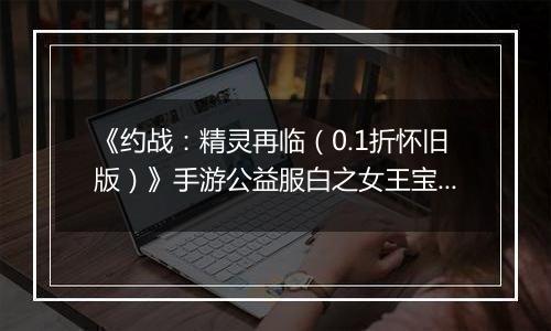 《约战：精灵再临（0.1折怀旧版）》手游公益服白之女王宝石信物篇