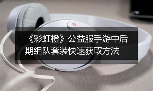 《彩虹橙》公益服手游中后期组队套装快速获取方法