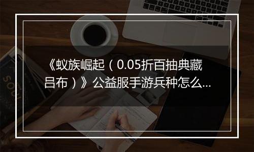 《蚁族崛起（0.05折百抽典藏吕布）》公益服手游兵种怎么玩
