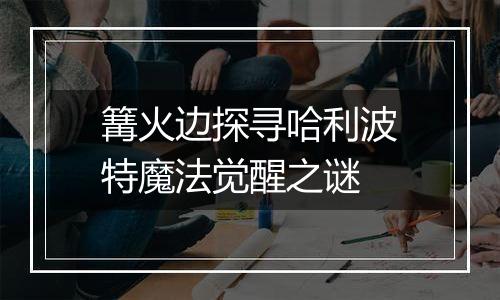 篝火边探寻哈利波特魔法觉醒之谜