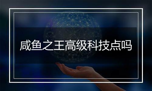 咸鱼之王高级科技点吗