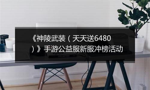 《神陵武装（天天送6480）》手游公益服新服冲榜活动