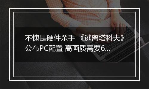 不愧是硬件杀手 《逃离塔科夫》公布PC配置 高画质需要64G内存