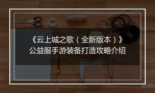 《云上城之歌（全新版本）》公益服手游装备打造攻略介绍
