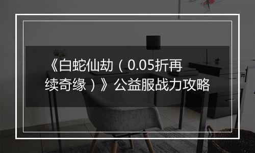 《白蛇仙劫（0.05折再续奇缘）》公益服战力攻略