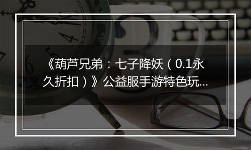 《葫芦兄弟：七子降妖（0.1永久折扣）》公益服手游特色玩法