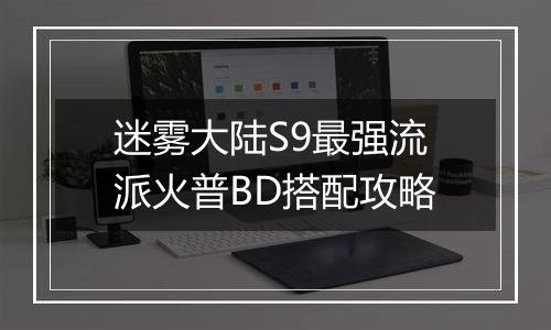 迷雾大陆S9最强流派火普BD搭配攻略