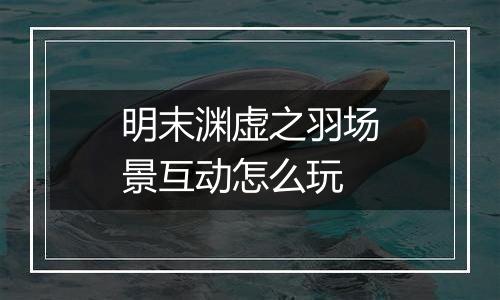 明末渊虚之羽场景互动怎么玩