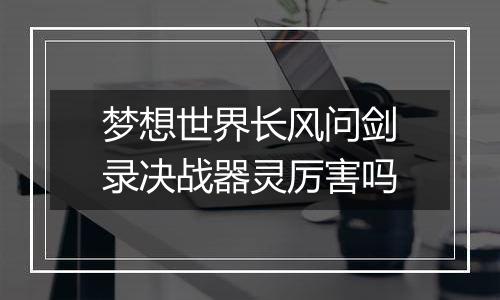 梦想世界长风问剑录决战器灵厉害吗