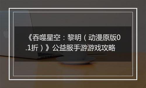 《吞噬星空：黎明（动漫原版0.1折）》公益服手游游戏攻略