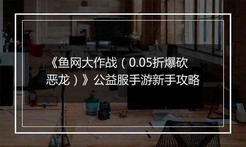 《鱼网大作战（0.05折爆砍恶龙）》公益服手游新手攻略
