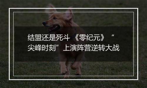 结盟还是死斗 《零纪元》“尖峰时刻”上演阵营逆转大战