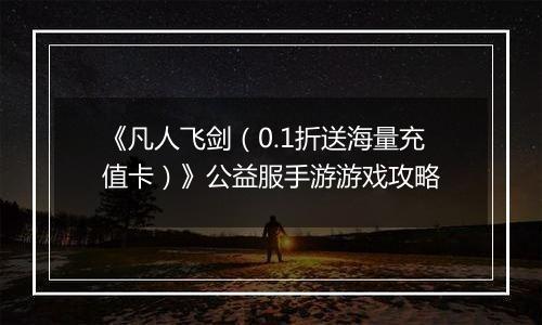 《凡人飞剑（0.1折送海量充值卡）》公益服手游游戏攻略