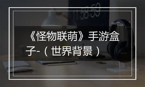 《怪物联萌》手游盒子-（世界背景）