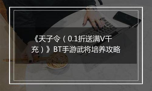 《天子令（0.1折送满V千充）》BT手游武将培养攻略