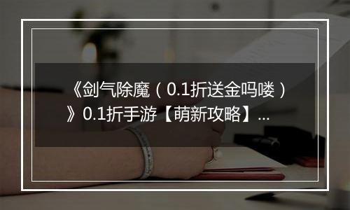 《剑气除魔（0.1折送金吗喽）》0.1折手游【萌新攻略】伙伴养成