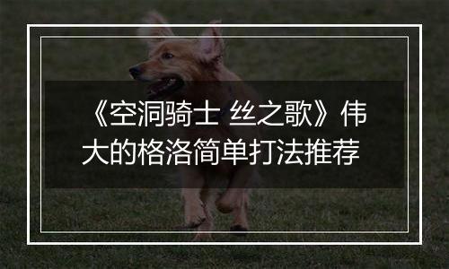 《空洞骑士 丝之歌》伟大的格洛简单打法推荐