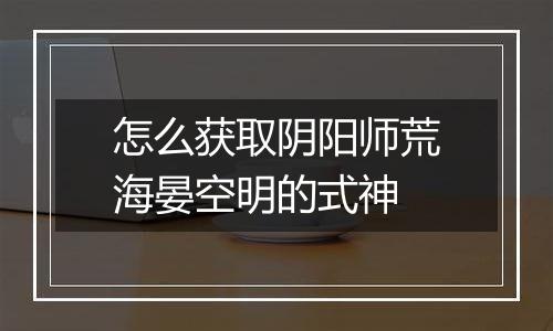 怎么获取阴阳师荒海晏空明的式神