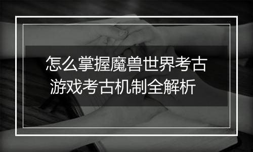 怎么掌握魔兽世界考古 游戏考古机制全解析