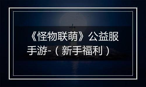 《怪物联萌》公益服手游-（新手福利）