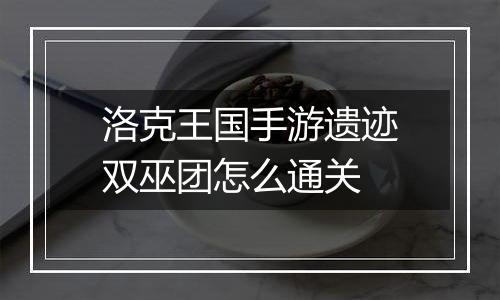 洛克王国手游遗迹双巫团怎么通关