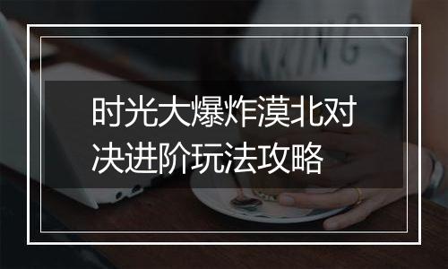 时光大爆炸漠北对决进阶玩法攻略