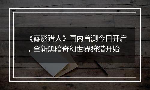 《雾影猎人》国内首测今日开启，全新黑暗奇幻世界狩猎开始