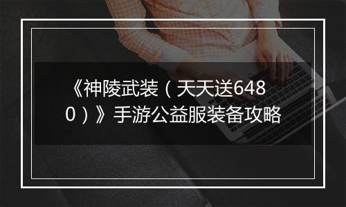 《神陵武装（天天送6480）》手游公益服装备攻略