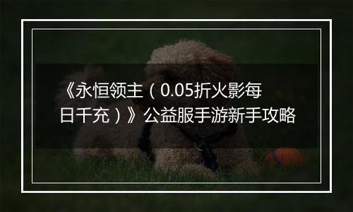 《永恒领主（0.05折火影每日千充）》公益服手游新手攻略